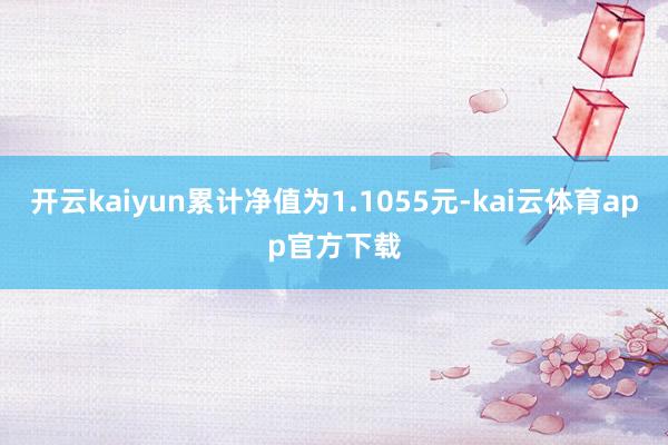 开云kaiyun累计净值为1.1055元-kai云体育app官方下载