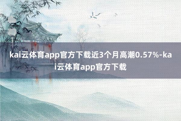 kai云体育app官方下载近3个月高潮0.57%-kai云体育app官方下载