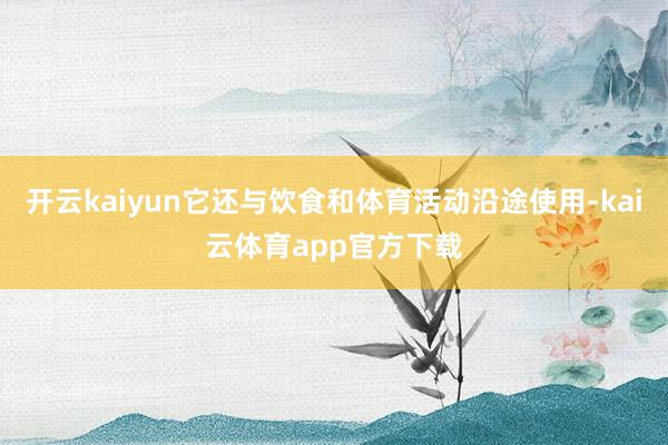 开云kaiyun它还与饮食和体育活动沿途使用-kai云体育app官方下载