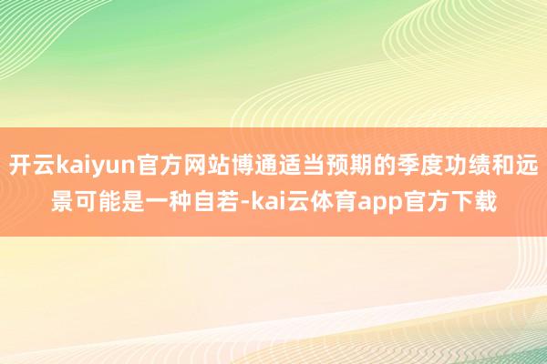 开云kaiyun官方网站博通适当预期的季度功绩和远景可能是一种自若-kai云体育app官方下载