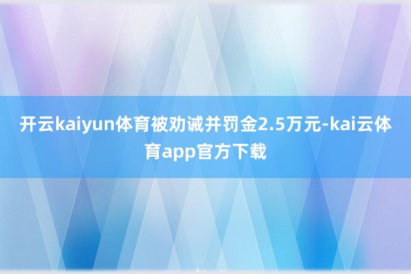 开云kaiyun体育被劝诫并罚金2.5万元-kai云体育app官方下载