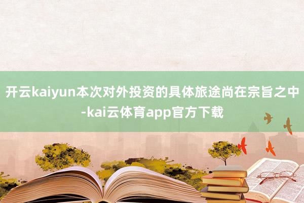 开云kaiyun本次对外投资的具体旅途尚在宗旨之中-kai云体育app官方下载