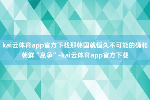 kai云体育app官方下载那韩国就恒久不可能的确和朝鲜“息争”-kai云体育app官方下载