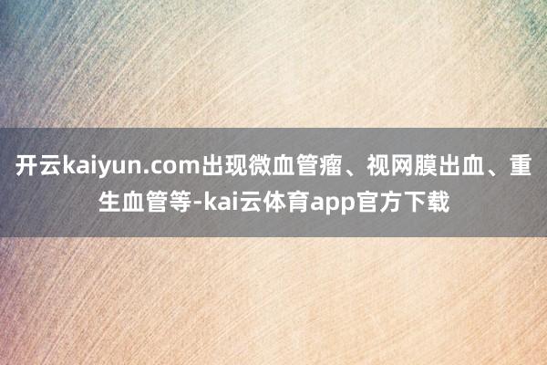 开云kaiyun.com出现微血管瘤、视网膜出血、重生血管等-kai云体育app官方下载