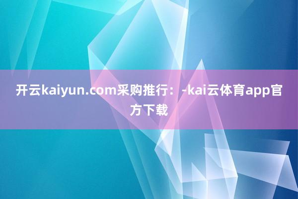 开云kaiyun.com采购推行：-kai云体育app官方下载