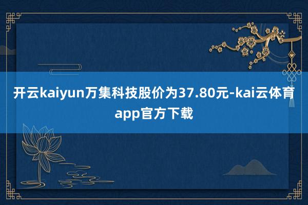 开云kaiyun万集科技股价为37.80元-kai云体育app官方下载