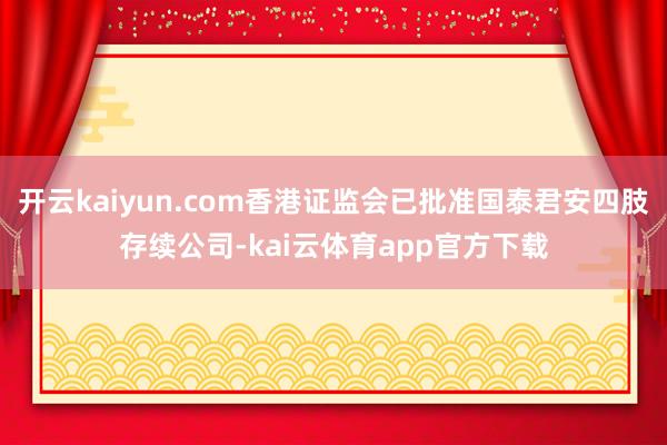 开云kaiyun.com香港证监会已批准国泰君安四肢存续公司-kai云体育app官方下载