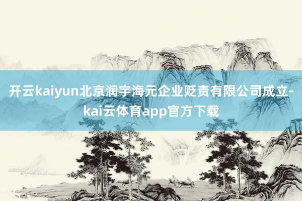 开云kaiyun北京润宇海元企业贬责有限公司成立-kai云体育app官方下载