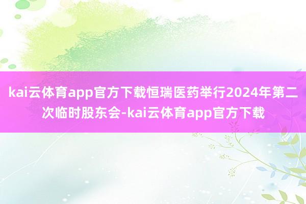 kai云体育app官方下载恒瑞医药举行2024年第二次临时股东会-kai云体育app官方下载