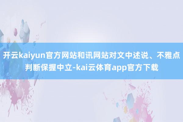 开云kaiyun官方网站和讯网站对文中述说、不雅点判断保握中立-kai云体育app官方下载