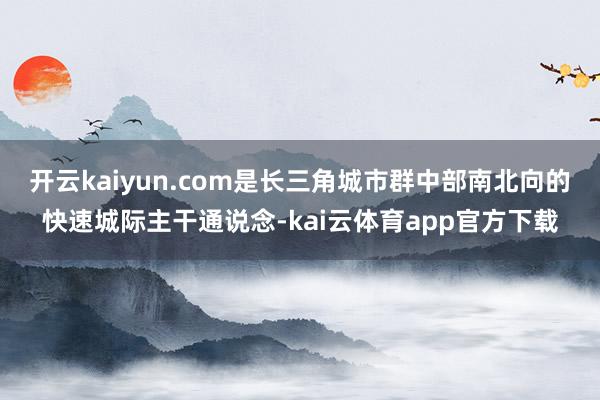 开云kaiyun.com是长三角城市群中部南北向的快速城际主干通说念-kai云体育app官方下载