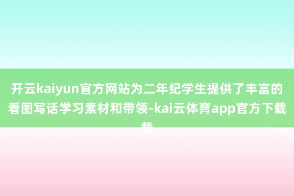 开云kaiyun官方网站为二年纪学生提供了丰富的看图写话学习素材和带领-kai云体育app官方下载