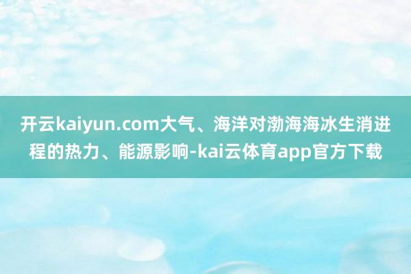 开云kaiyun.com大气、海洋对渤海海冰生消进程的热力、能源影响-kai云体育app官方下载