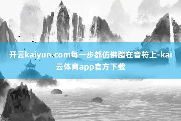 开云kaiyun.com每一步都仿佛踏在音符上-kai云体育app官方下载