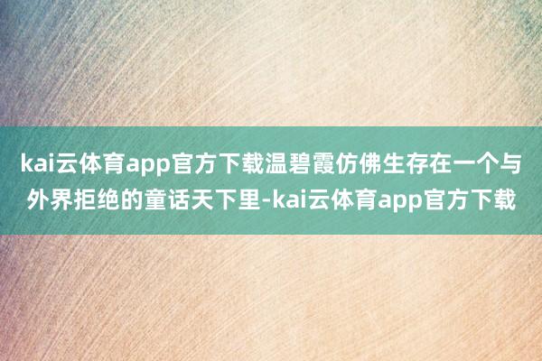 kai云体育app官方下载温碧霞仿佛生存在一个与外界拒绝的童话天下里-kai云体育app官方下载