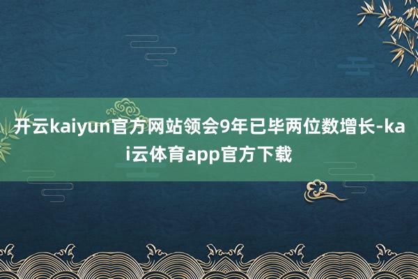 开云kaiyun官方网站领会9年已毕两位数增长-kai云体育app官方下载