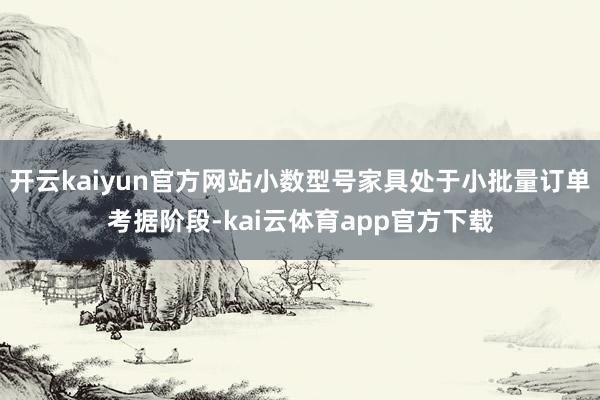 开云kaiyun官方网站小数型号家具处于小批量订单考据阶段-kai云体育app官方下载