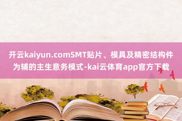 开云kaiyun.comSMT贴片、模具及精密结构件为辅的主生意务模式-kai云体育app官方下载