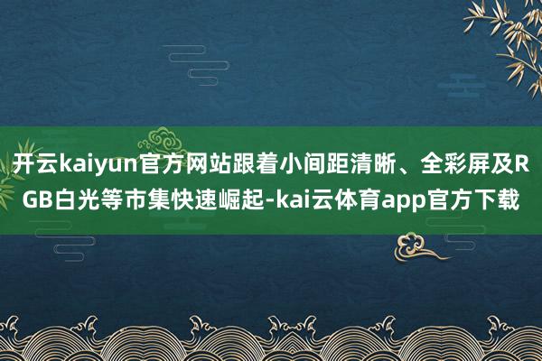 开云kaiyun官方网站跟着小间距清晰、全彩屏及RGB白光等市集快速崛起-kai云体育app官方下载