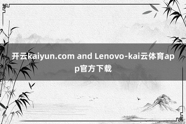 开云kaiyun.com and Lenovo-kai云体育app官方下载