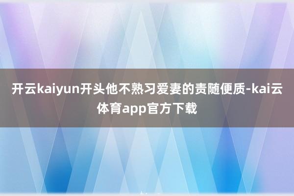 开云kaiyun开头他不熟习爱妻的责随便质-kai云体育app官方下载