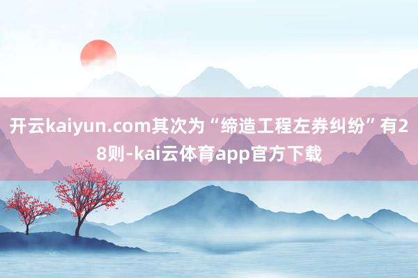 开云kaiyun.com其次为“缔造工程左券纠纷”有28则-kai云体育app官方下载