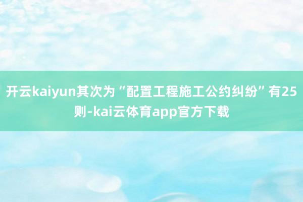 开云kaiyun其次为“配置工程施工公约纠纷”有25则-kai云体育app官方下载