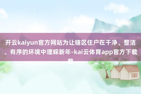 开云kaiyun官方网站为让辖区住户在干净、整洁、有序的环境中理睬新年-kai云体育app官方下载