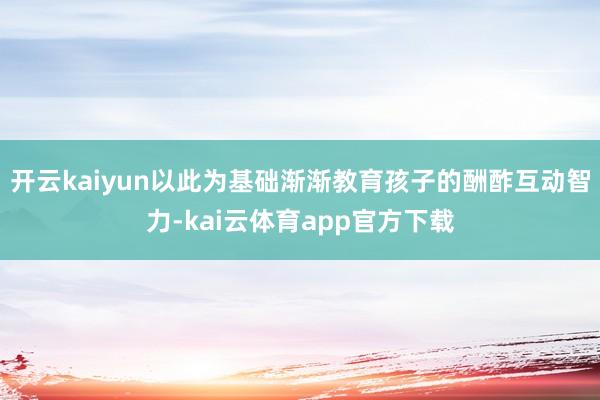 开云kaiyun以此为基础渐渐教育孩子的酬酢互动智力-kai云体育app官方下载