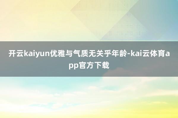 开云kaiyun优雅与气质无关乎年龄-kai云体育app官方下载