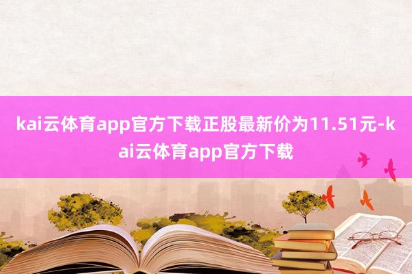 kai云体育app官方下载正股最新价为11.51元-kai云体育app官方下载