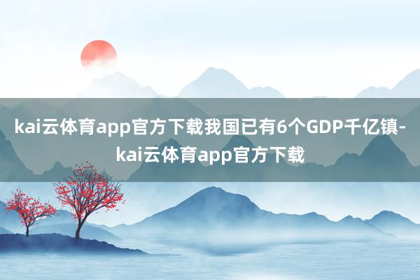 kai云体育app官方下载我国已有6个GDP千亿镇-kai云体育app官方下载