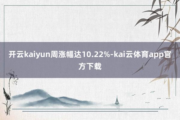 开云kaiyun周涨幅达10.22%-kai云体育app官方下载