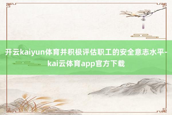 开云kaiyun体育并积极评估职工的安全意志水平-kai云体育app官方下载