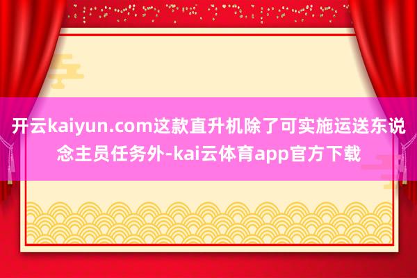 开云kaiyun.com这款直升机除了可实施运送东说念主员任务外-kai云体育app官方下载