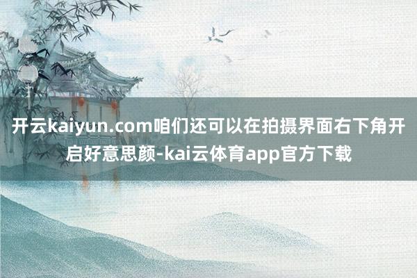 开云kaiyun.com咱们还可以在拍摄界面右下角开启好意思颜-kai云体育app官方下载