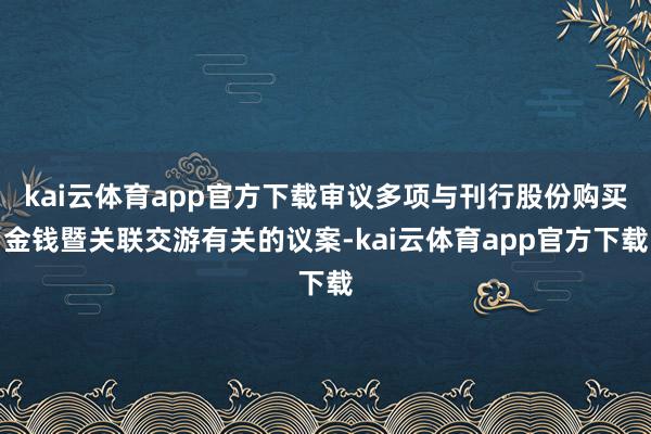 kai云体育app官方下载审议多项与刊行股份购买金钱暨关联交游有关的议案-kai云体育app官方下载