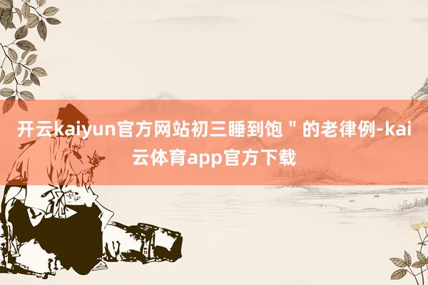 开云kaiyun官方网站初三睡到饱＂的老律例-kai云体育app官方下载