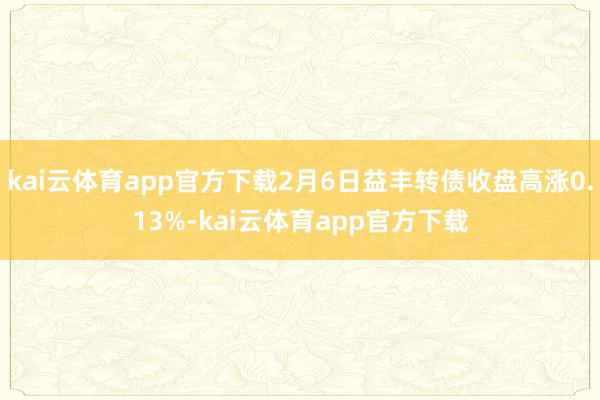 kai云体育app官方下载2月6日益丰转债收盘高涨0.13%-kai云体育app官方下载