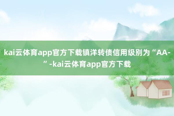 kai云体育app官方下载镇洋转债信用级别为“AA-”-kai云体育app官方下载