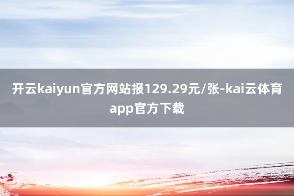 开云kaiyun官方网站报129.29元/张-kai云体育app官方下载