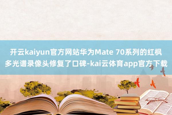 开云kaiyun官方网站华为Mate 70系列的红枫多光谱录像头修复了口碑-kai云体育app官方下载