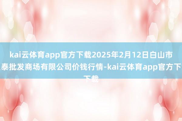 kai云体育app官方下载2025年2月12日白山市星泰批发商场有限公司价钱行情-kai云体育app官方下载