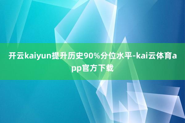 开云kaiyun提升历史90%分位水平-kai云体育app官方下载