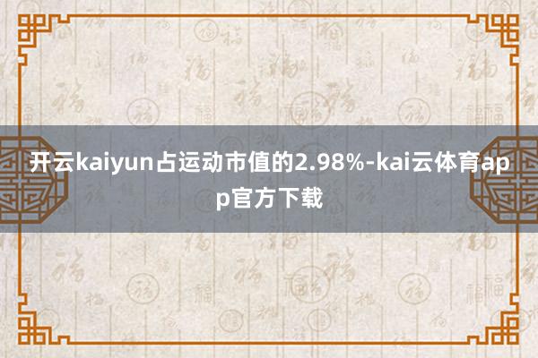 开云kaiyun占运动市值的2.98%-kai云体育app官方下载