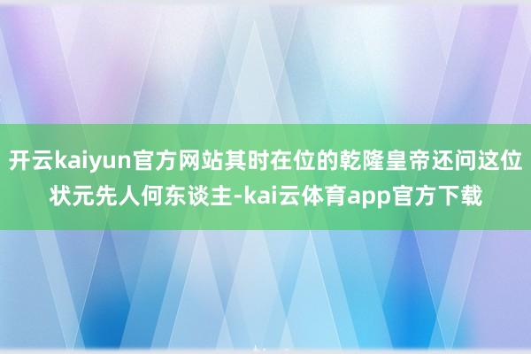 开云kaiyun官方网站其时在位的乾隆皇帝还问这位状元先人何东谈主-kai云体育app官方下载