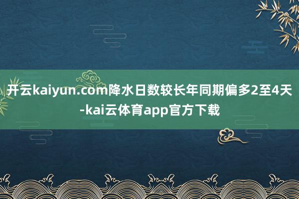 开云kaiyun.com降水日数较长年同期偏多2至4天-kai云体育app官方下载